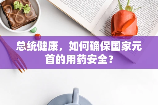 总统健康，如何确保国家元首的用药安全？