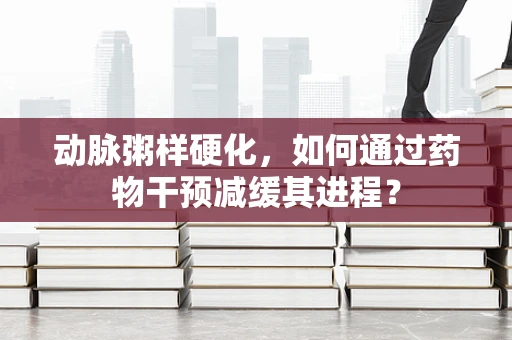 动脉粥样硬化，如何通过药物干预减缓其进程？