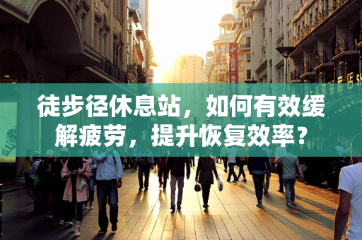 徒步径休息站，如何有效缓解疲劳，提升恢复效率？