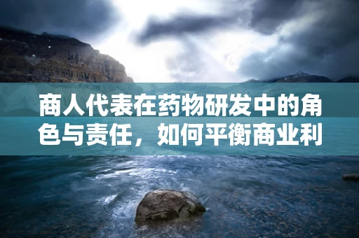 商人代表在药物研发中的角色与责任，如何平衡商业利益与患者福祉？