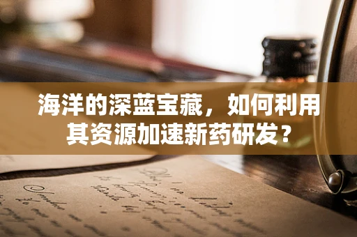 海洋的深蓝宝藏，如何利用其资源加速新药研发？