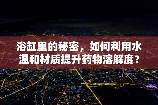 浴缸里的秘密，如何利用水温和材质提升药物溶解度？