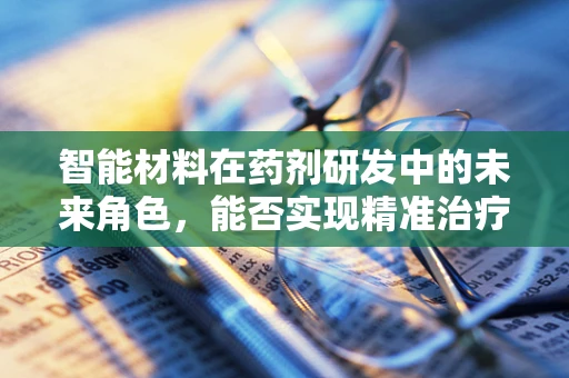 智能材料在药剂研发中的未来角色，能否实现精准治疗的智能响应？