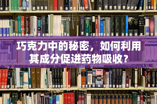 巧克力中的秘密，如何利用其成分促进药物吸收？