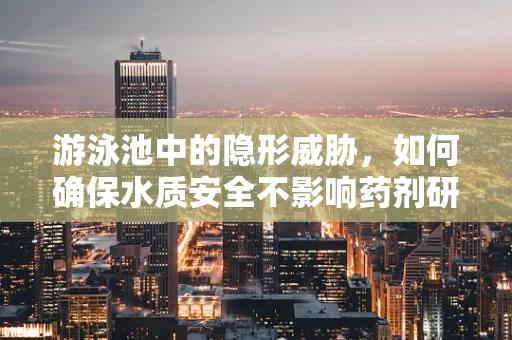 游泳池中的隐形威胁，如何确保水质安全不影响药剂研发？