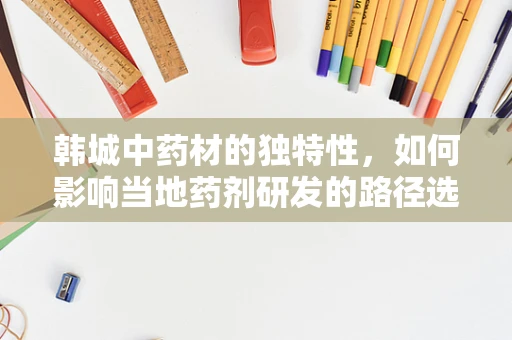 韩城中药材的独特性，如何影响当地药剂研发的路径选择？