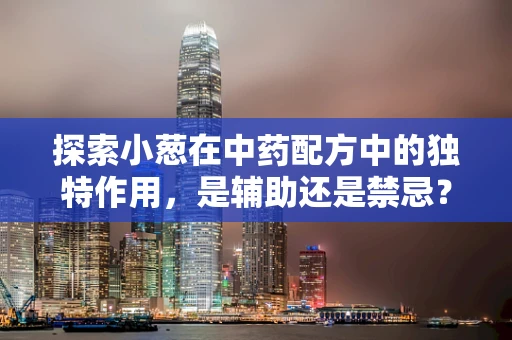 探索小葱在中药配方中的独特作用，是辅助还是禁忌？