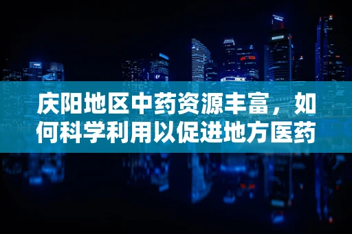 庆阳地区中药资源丰富，如何科学利用以促进地方医药产业发展？
