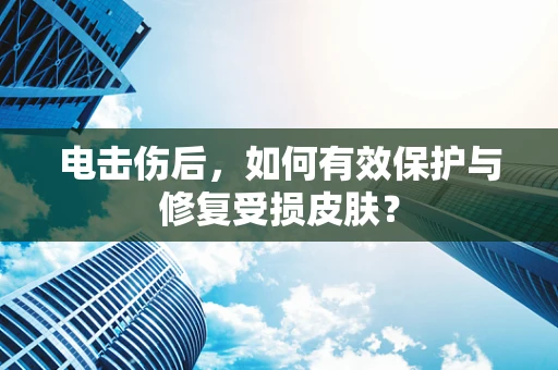 电击伤后，如何有效保护与修复受损皮肤？