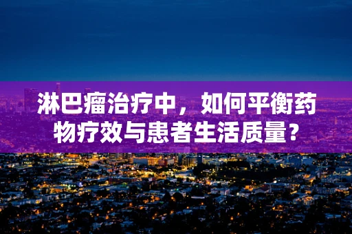 淋巴瘤治疗中，如何平衡药物疗效与患者生活质量？