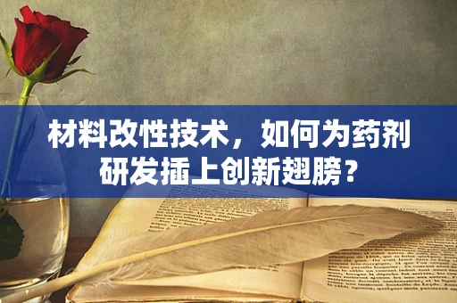 材料改性技术，如何为药剂研发插上创新翅膀？
