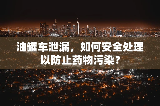 油罐车泄漏，如何安全处理以防止药物污染？