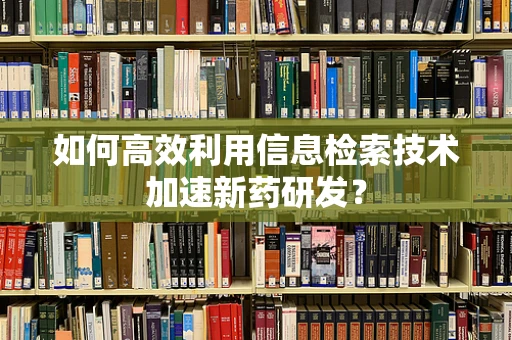 如何高效利用信息检索技术加速新药研发？