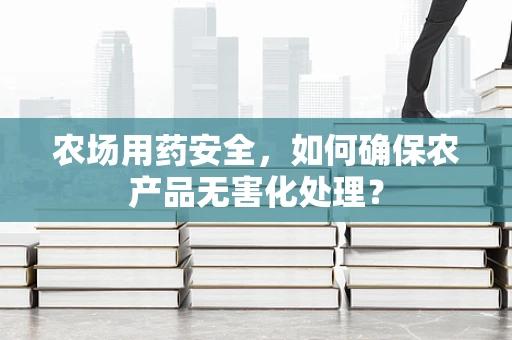 农场用药安全，如何确保农产品无害化处理？