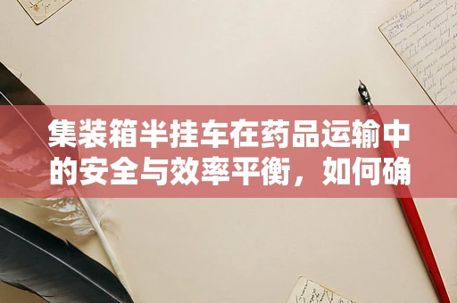 集装箱半挂车在药品运输中的安全与效率平衡，如何确保药剂研发的‘生命线’？
