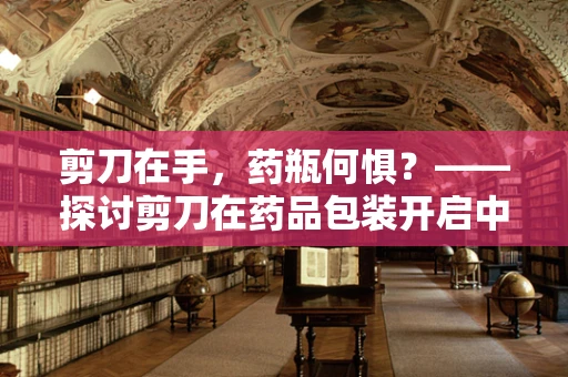 剪刀在手，药瓶何惧？——探讨剪刀在药品包装开启中的安全与效率