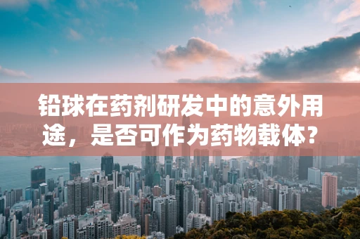 铅球在药剂研发中的意外用途，是否可作为药物载体？