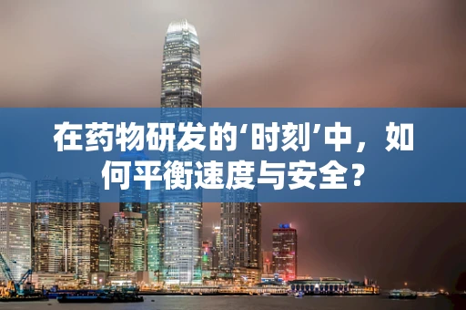 在药物研发的‘时刻’中，如何平衡速度与安全？