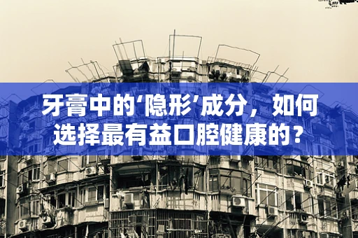 牙膏中的‘隐形’成分，如何选择最有益口腔健康的？