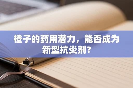 橙子的药用潜力，能否成为新型抗炎剂？