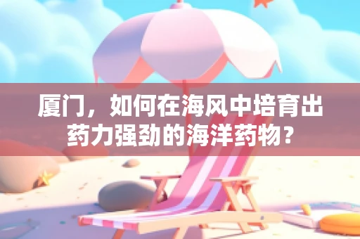 厦门，如何在海风中培育出药力强劲的海洋药物？