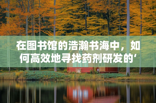 在图书馆的浩瀚书海中，如何高效地寻找药剂研发的‘金钥匙’？