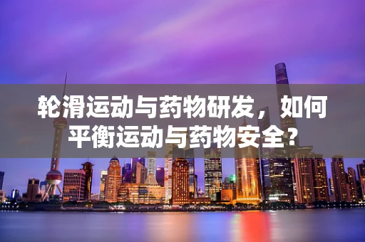轮滑运动与药物研发，如何平衡运动与药物安全？