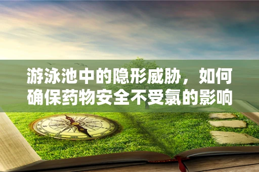 游泳池中的隐形威胁，如何确保药物安全不受氯的影响？
