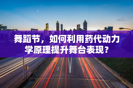 舞蹈节，如何利用药代动力学原理提升舞台表现？