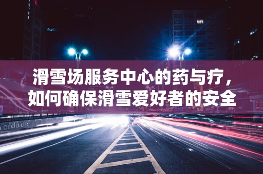 滑雪场服务中心的药与疗，如何确保滑雪爱好者的安全用药？