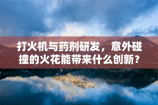 打火机与药剂研发，意外碰撞的火花能带来什么创新？