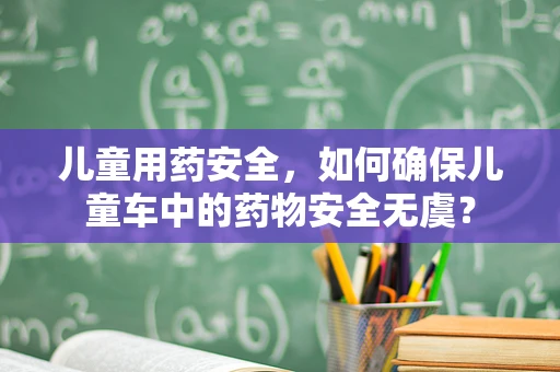 儿童用药安全，如何确保儿童车中的药物安全无虞？