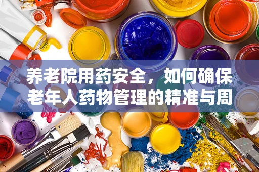 养老院用药安全，如何确保老年人药物管理的精准与周到？