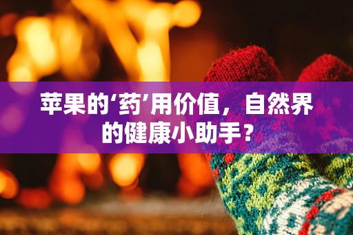 苹果的‘药’用价值，自然界的健康小助手？