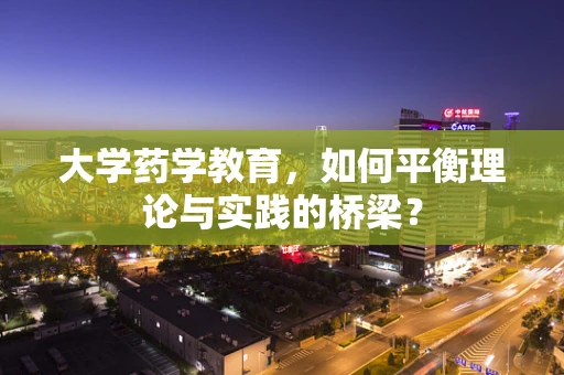 大学药学教育，如何平衡理论与实践的桥梁？