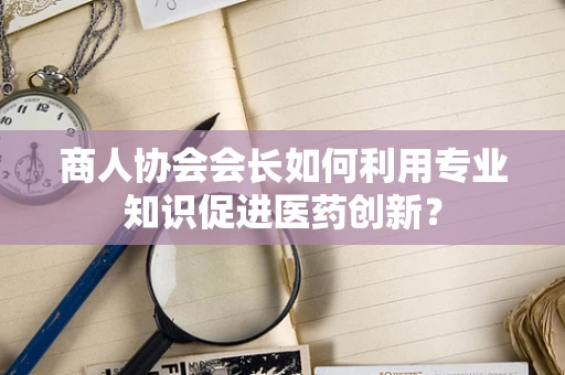 商人协会会长如何利用专业知识促进医药创新？
