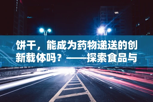 饼干，能成为药物递送的创新载体吗？——探索食品与医药的跨界融合