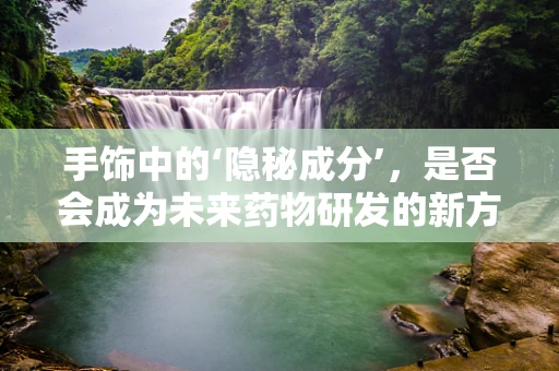 手饰中的‘隐秘成分’，是否会成为未来药物研发的新方向？