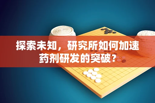 探索未知，研究所如何加速药剂研发的突破？