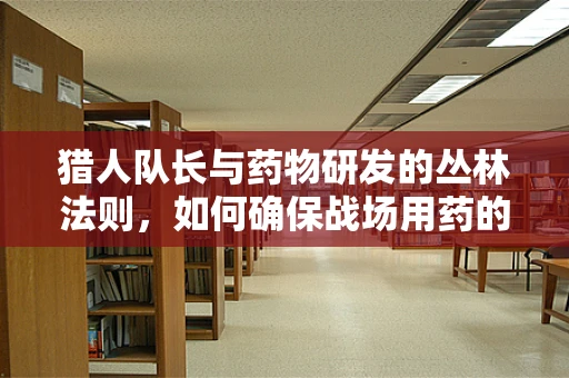 猎人队长与药物研发的丛林法则，如何确保战场用药的安全与高效？