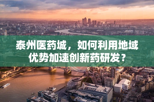 泰州医药城，如何利用地域优势加速创新药研发？
