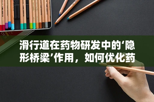 滑行道在药物研发中的‘隐形桥梁’作用，如何优化药物传输效率？