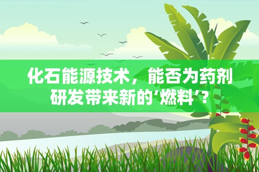化石能源技术，能否为药剂研发带来新的‘燃料’？