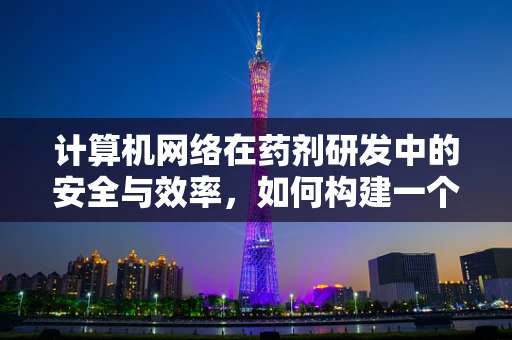 计算机网络在药剂研发中的安全与效率，如何构建一个坚不可摧的数字实验室？