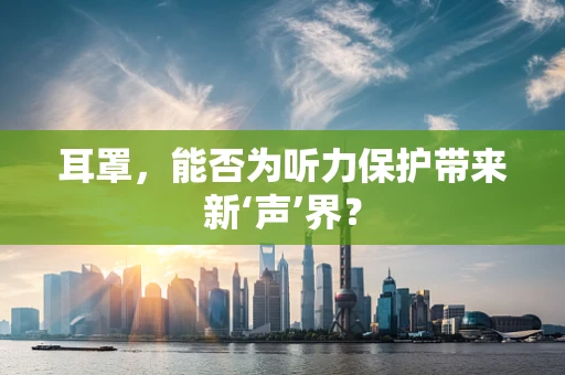 耳罩，能否为听力保护带来新‘声’界？