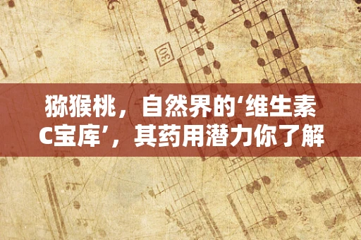 猕猴桃，自然界的‘维生素C宝库’，其药用潜力你了解多少？
