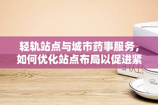轻轨站点与城市药事服务，如何优化站点布局以促进紧急药品配送？