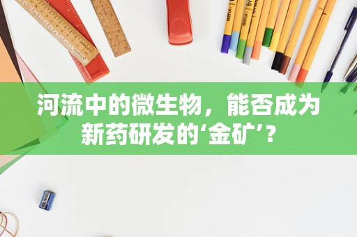 河流中的微生物，能否成为新药研发的‘金矿’？