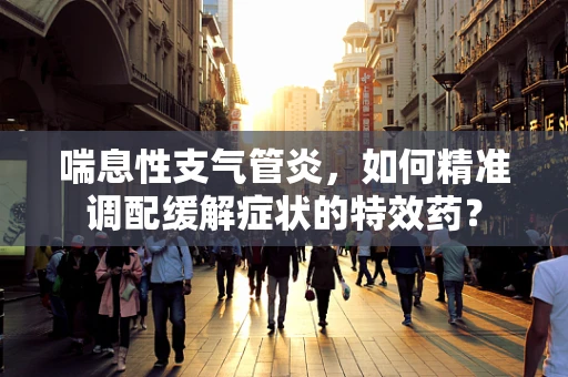 喘息性支气管炎，如何精准调配缓解症状的特效药？