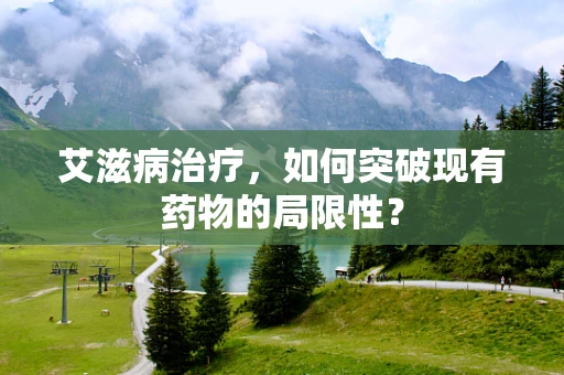 艾滋病治疗，如何突破现有药物的局限性？